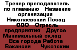 Тренер-преподаватель по плаванию › Название организации ­ Николаевский Посад, ООО › Отрасль предприятия ­ Другое › Минимальный оклад ­ 1 - Все города Работа » Вакансии   . Чукотский АО,Анадырь г.